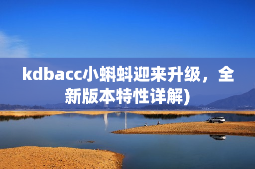 kdbacc小蝌蚪迎来升级，全新版本特性详解)