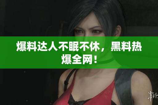 爆料达人不眠不休，黑料热爆全网！