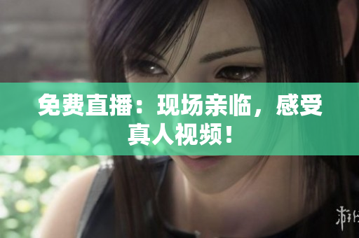 免费直播：现场亲临，感受真人视频！