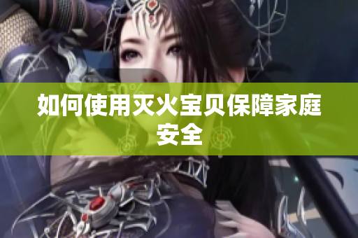 如何使用灭火宝贝保障家庭安全