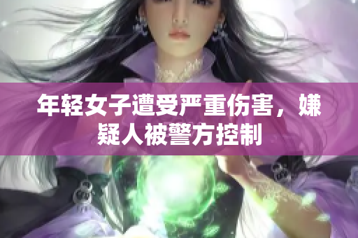 年轻女子遭受严重伤害，嫌疑人被警方控制