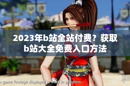 2023年b站全站付费？获取b站大全免费入口方法