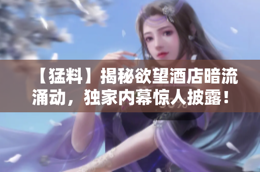 【猛料】揭秘欲望酒店暗流涌动，独家内幕惊人披露！