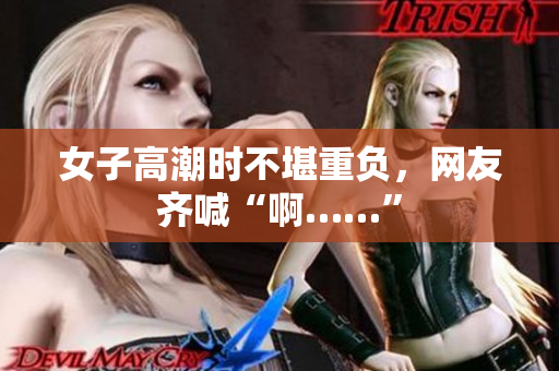 女子高潮时不堪重负，网友齐喊“啊……”