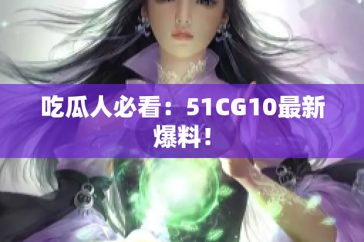 吃瓜人必看：51CG10最新爆料！