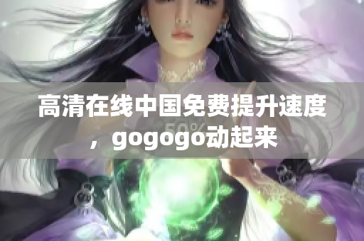 高清在线中国免费提升速度，gogogo动起来