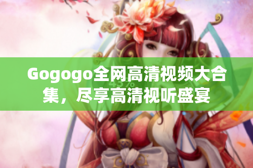Gogogo全网高清视频大合集，尽享高清视听盛宴
