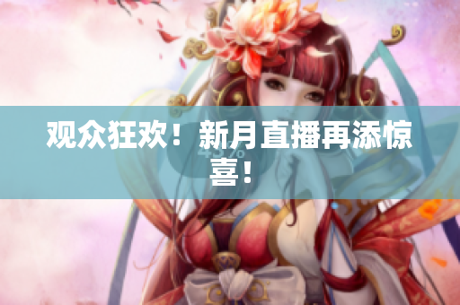 观众狂欢！新月直播再添惊喜！