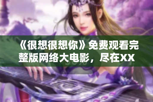《很想很想你》免费观看完整版网络大电影，尽在XXXX网站！