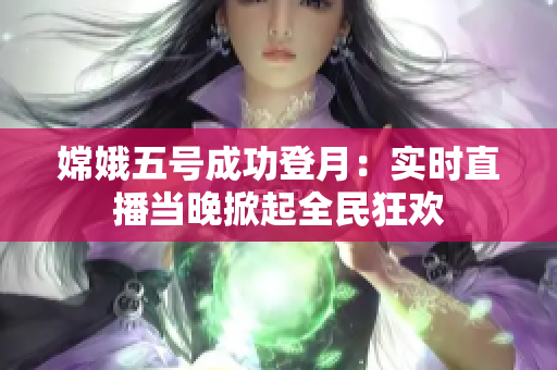 嫦娥五号成功登月：实时直播当晚掀起全民狂欢