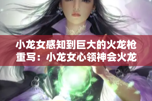 小龙女感知到巨大的火龙枪重写：小龙女心领神会火龙枪