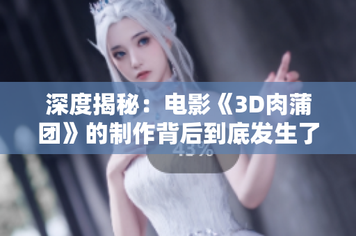 深度揭秘：电影《3D肉蒲团》的制作背后到底发生了什么