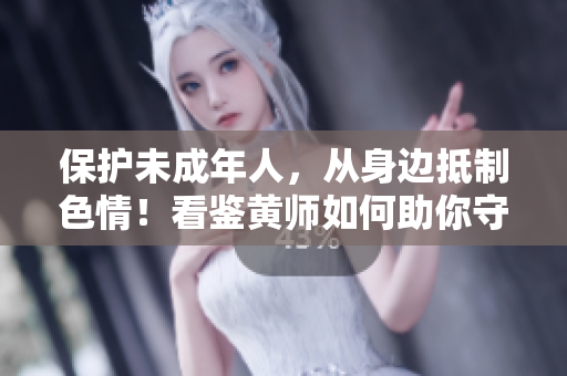 保护未成年人，从身边抵制色情！看鉴黄师如何助你守护健康网络环境