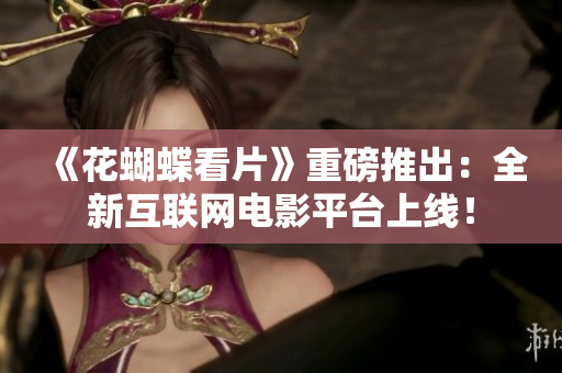 《花蝴蝶看片》重磅推出：全新互联网电影平台上线！