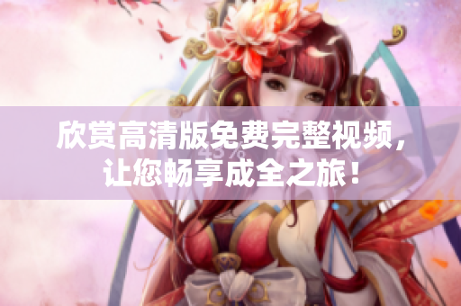 欣赏高清版免费完整视频，让您畅享成全之旅！