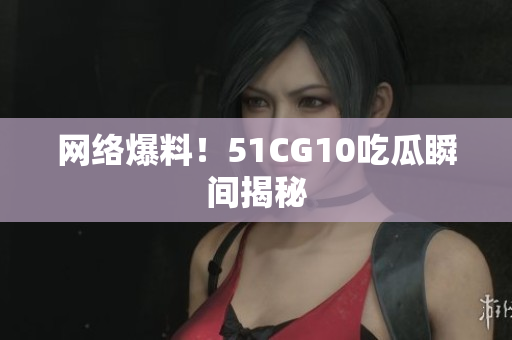 网络爆料！51CG10吃瓜瞬间揭秘