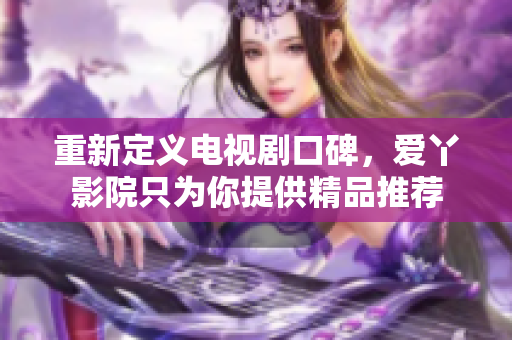 重新定义电视剧口碑，爱丫影院只为你提供精品推荐
