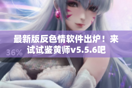 最新版反色情软件出炉！来试试鉴黄师v5.5.6吧