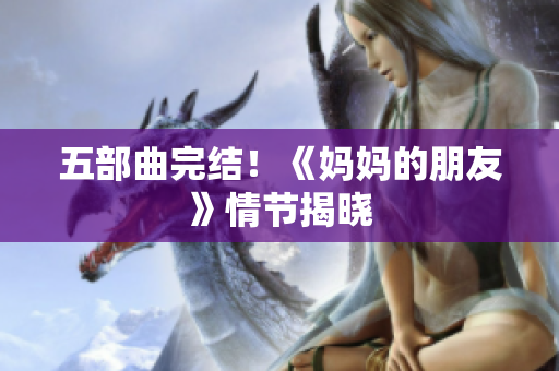 五部曲完结！《妈妈的朋友》情节揭晓