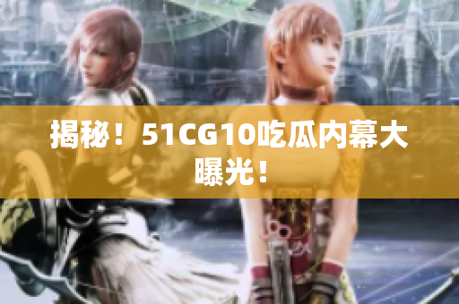 揭秘！51CG10吃瓜内幕大曝光！