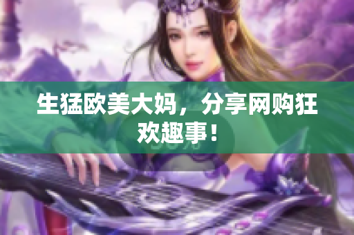 生猛欧美大妈，分享网购狂欢趣事！