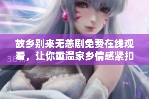 故乡别来无恙剧免费在线观看，让你重温家乡情感紧扣的故事。