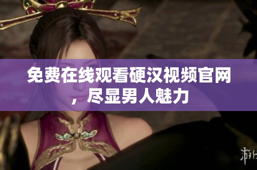 免费在线观看硬汉视频官网，尽显男人魅力