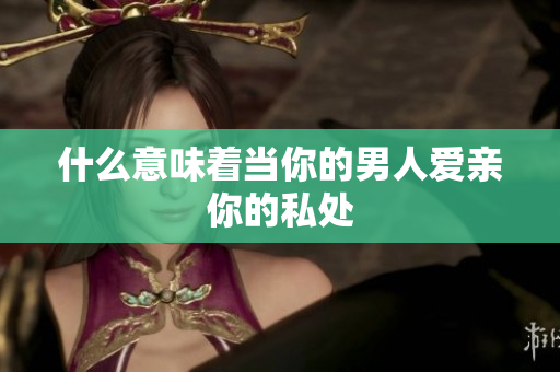 什么意味着当你的男人爱亲你的私处