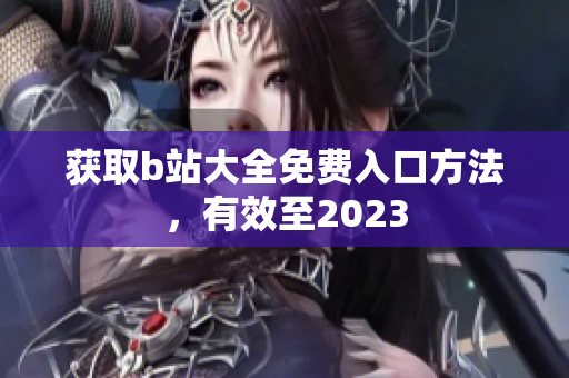获取b站大全免费入口方法，有效至2023