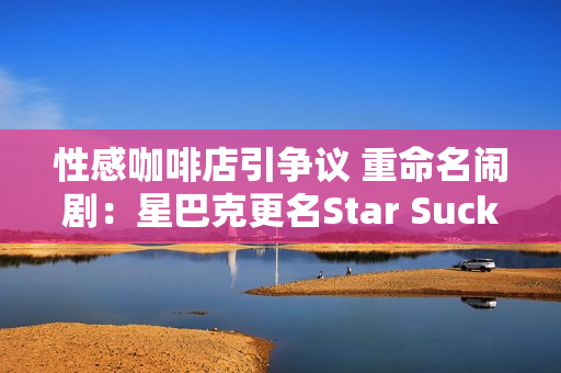 性感咖啡店引争议 重命名闹剧：星巴克更名Star Sucks？