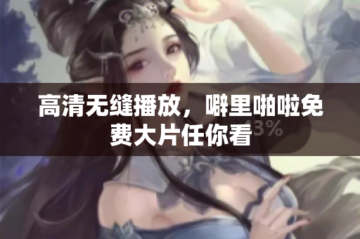 高清无缝播放，噼里啪啦免费大片任你看