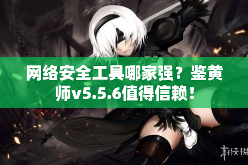 网络安全工具哪家强？鉴黄师v5.5.6值得信赖！