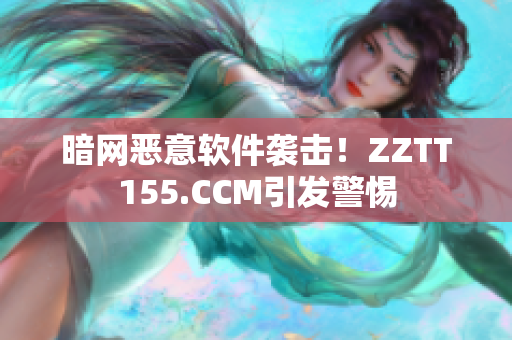 暗网恶意软件袭击！ZZTT155.CCM引发警惕