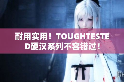 耐用实用！TOUGHTESTED硬汉系列不容错过！