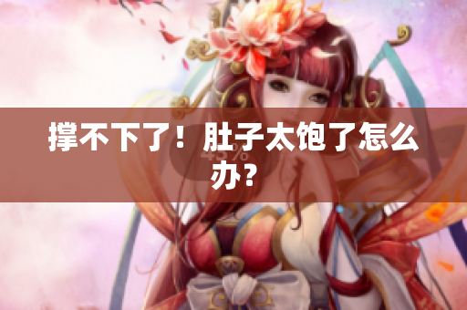 撑不下了！肚子太饱了怎么办？