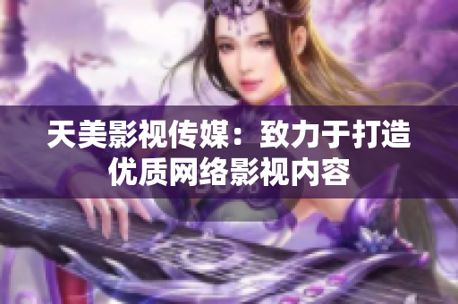 天美影视传媒：致力于打造优质网络影视内容