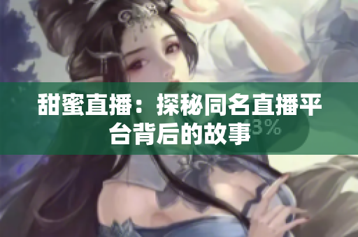 甜蜜直播：探秘同名直播平台背后的故事