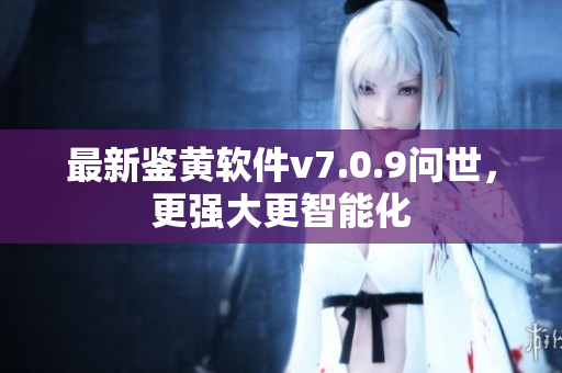 最新鉴黄软件v7.0.9问世，更强大更智能化