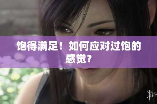 饱得满足！如何应对过饱的感觉？
