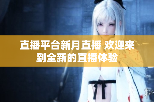 直播平台新月直播 欢迎来到全新的直播体验