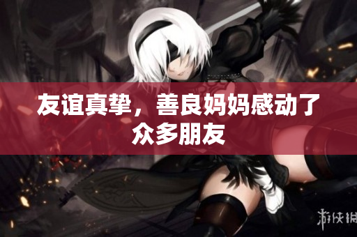 友谊真挚，善良妈妈感动了众多朋友