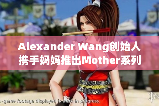 Alexander Wang创始人携手妈妈推出Mother系列服装