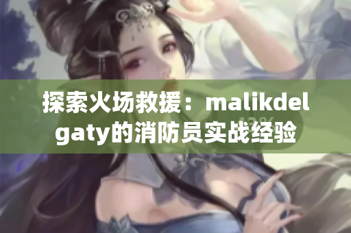 探索火场救援：malikdelgaty的消防员实战经验