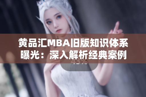 黄品汇MBA旧版知识体系曝光：深入解析经典案例