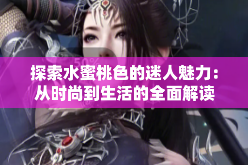 探索水蜜桃色的迷人魅力：从时尚到生活的全面解读