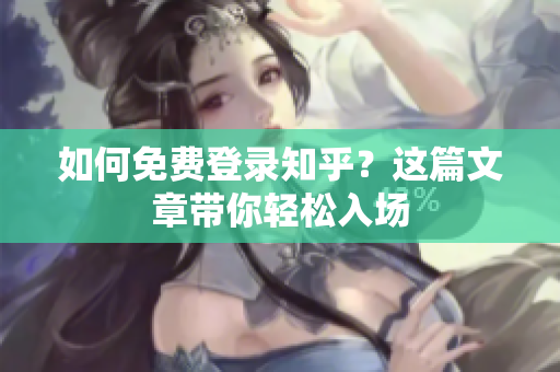 如何免费登录知乎？这篇文章带你轻松入场