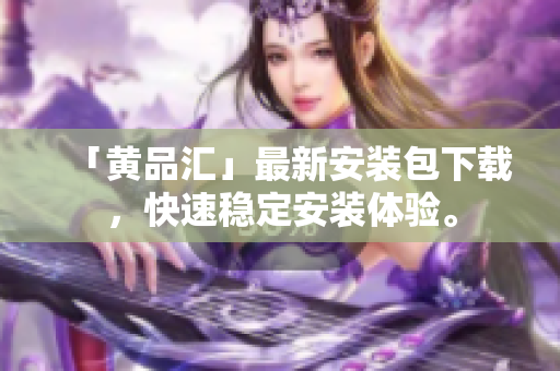 「黄品汇」最新安装包下载，快速稳定安装体验。