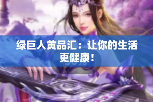 绿巨人黄品汇：让你的生活更健康！