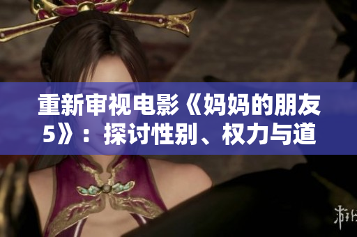 重新审视电影《妈妈的朋友5》：探讨性别、权力与道德。