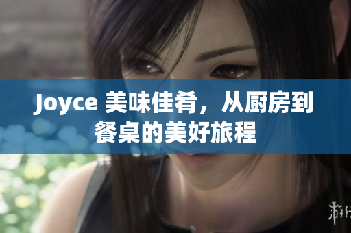 Joyce 美味佳肴，从厨房到餐桌的美好旅程